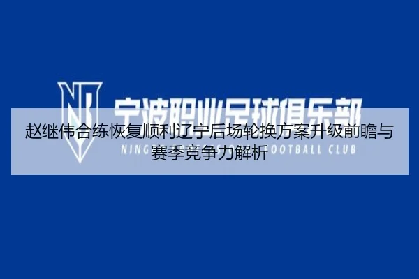 赵继伟合练恢复顺利辽宁后场轮换方案升级前瞻与赛季竞争力解析